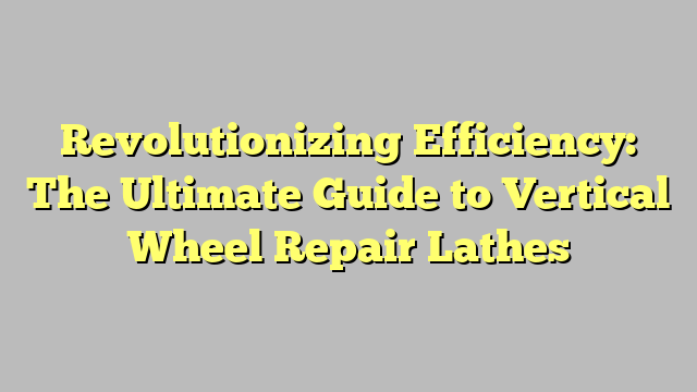 Revolutionizing Efficiency The Ultimate Guide To Vertical Wheel Repair