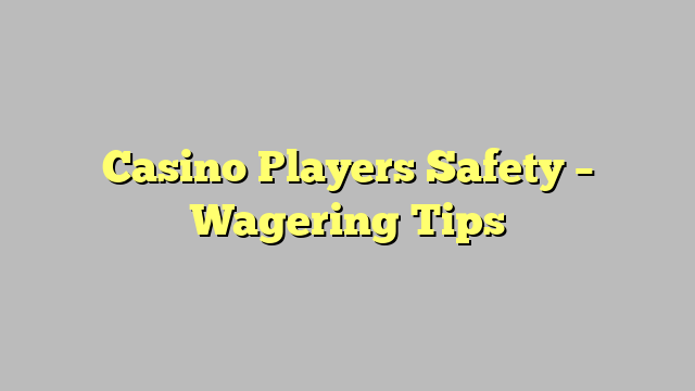Casino Players Safety – Wagering Tips