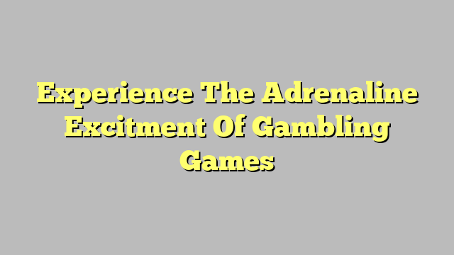 Experience The Adrenaline Excitment Of Gambling Games