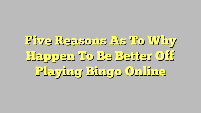 Five Reasons As To Why Happen To Be Better Off Playing Bingo Online