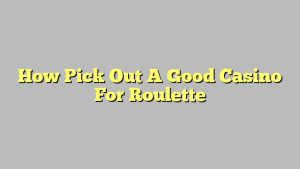 How Pick Out A Good Casino For Roulette