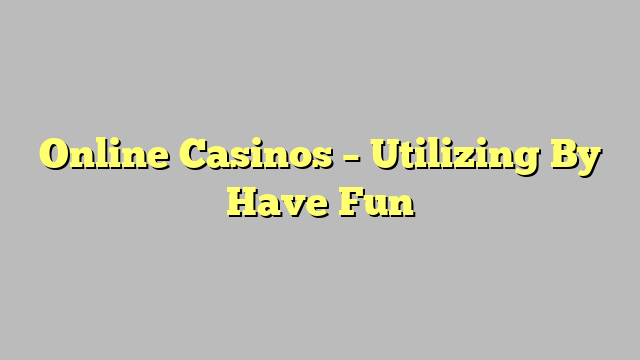 Online Casinos – Utilizing By Have Fun