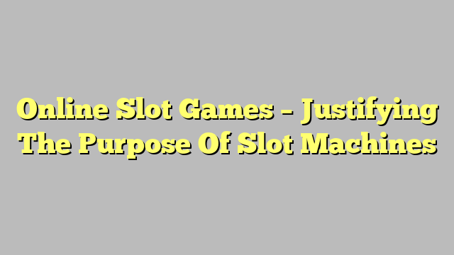 Online Slot Games – Justifying The Purpose Of Slot Machines