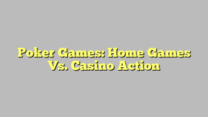 Poker Games: Home Games Vs. Casino Action