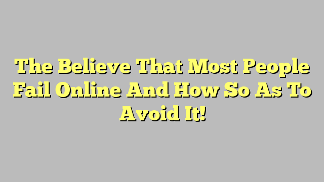 The Believe That Most People Fail Online And How So As To Avoid It!