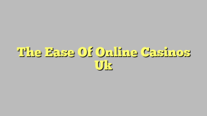 The Ease Of Online Casinos Uk