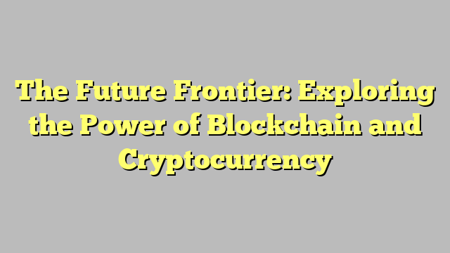 The Future Frontier: Exploring the Power of Blockchain and Cryptocurrency
