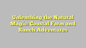 Unleashing the Natural Magic: Coastal Farm and Ranch Adventures