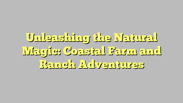 Unleashing the Natural Magic: Coastal Farm and Ranch Adventures