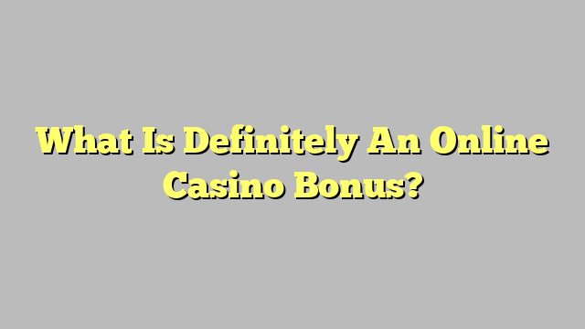 What Is Definitely An Online Casino Bonus?