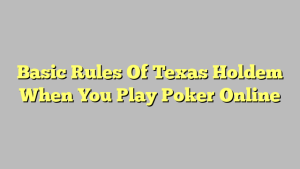 Basic Rules Of Texas Holdem When You Play Poker Online