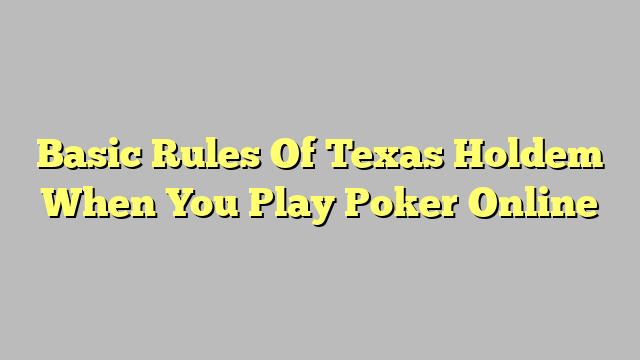 Basic Rules Of Texas Holdem When You Play Poker Online