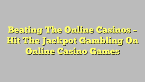 Beating The Online Casinos – Hit The Jackpot Gambling On Online Casino Games