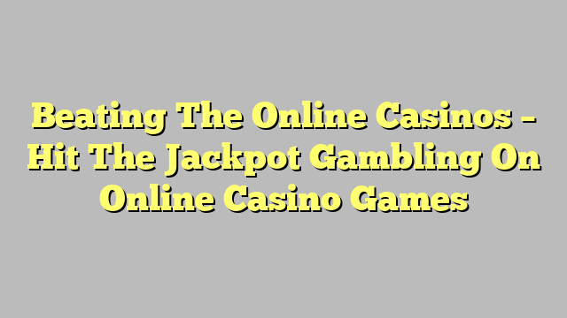 Beating The Online Casinos – Hit The Jackpot Gambling On Online Casino Games