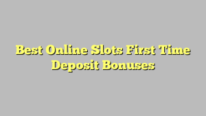 Best Online Slots First Time Deposit Bonuses