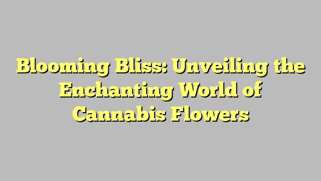 Blooming Bliss: Unveiling the Enchanting World of Cannabis Flowers