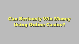 Can Seriously Win Money Using Online Casino?