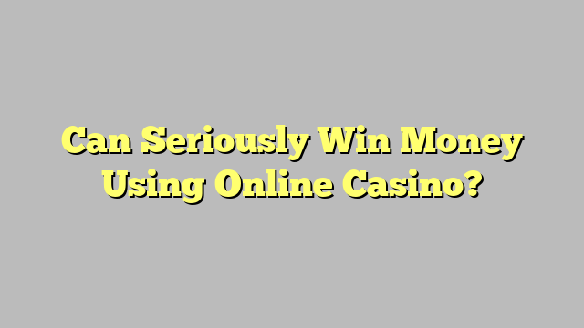 Can Seriously Win Money Using Online Casino?