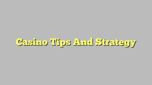 Casino Tips And Strategy