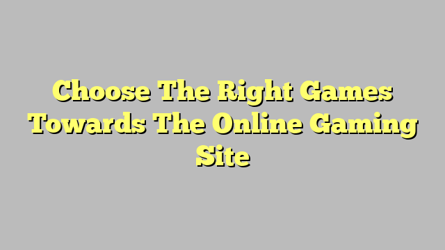 Choose The Right Games Towards The Online Gaming Site