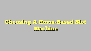 Choosing A Home-Based Slot Machine