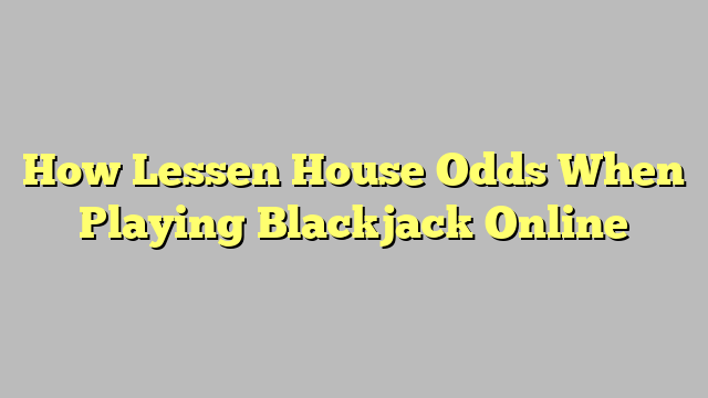 How Lessen House Odds When Playing Blackjack Online