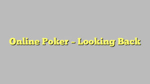 Online Poker – Looking Back