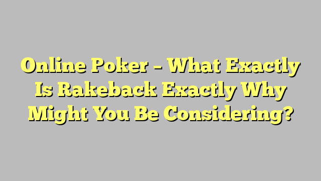 Online Poker – What Exactly Is Rakeback Exactly Why Might You Be Considering?