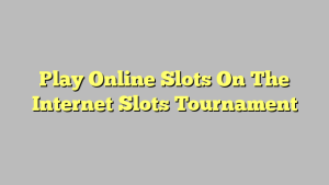 Play Online Slots On The Internet Slots Tournament