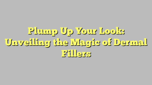 Plump Up Your Look: Unveiling the Magic of Dermal Fillers