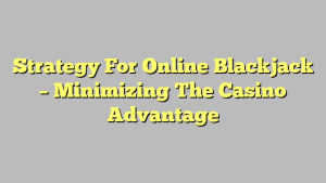 Strategy For Online Blackjack – Minimizing The Casino Advantage