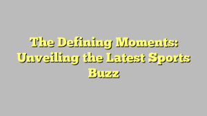 The Defining Moments: Unveiling the Latest Sports Buzz