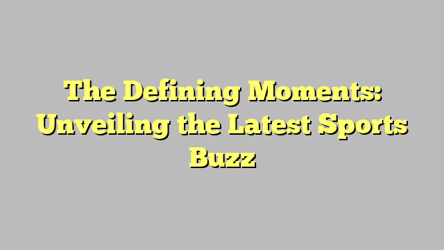 The Defining Moments: Unveiling the Latest Sports Buzz