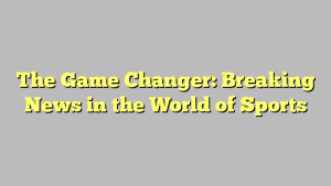 The Game Changer: Breaking News in the World of Sports