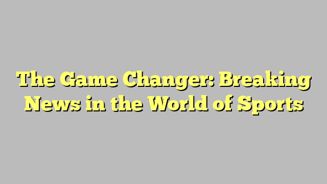 The Game Changer: Breaking News in the World of Sports
