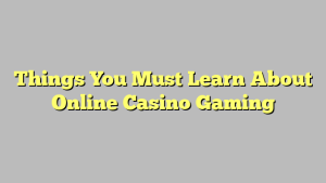 Things You Must Learn About Online Casino Gaming