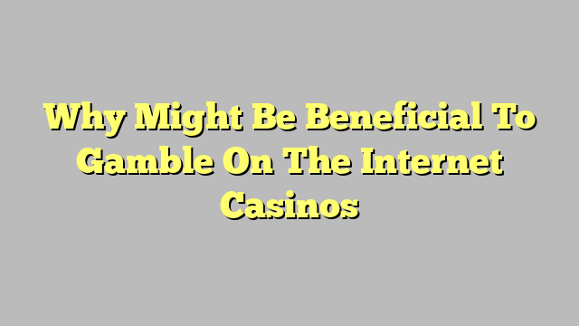 Why Might Be Beneficial To Gamble On The Internet Casinos