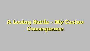 A Losing Battle – My Casino Consequence