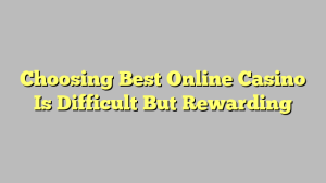 Choosing Best Online Casino Is Difficult But Rewarding