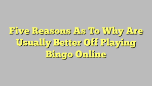 Five Reasons As To Why Are Usually Better Off Playing Bingo Online