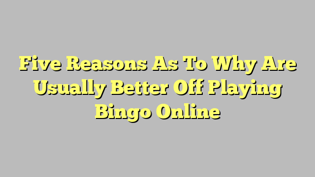 Five Reasons As To Why Are Usually Better Off Playing Bingo Online