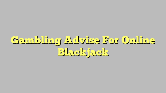 Gambling Advise For Online Blackjack