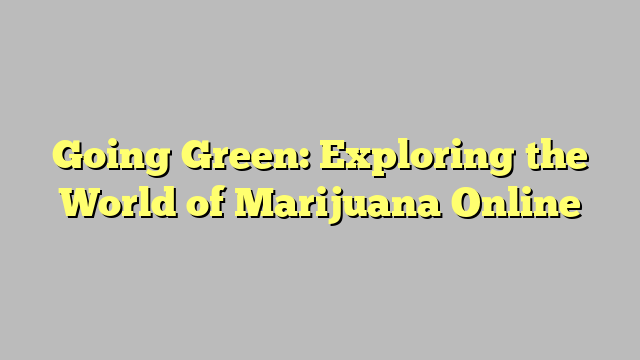 Going Green: Exploring the World of Marijuana Online