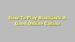 How To Play Blackjack A Good Online Casino