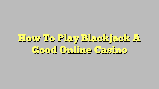 How To Play Blackjack A Good Online Casino