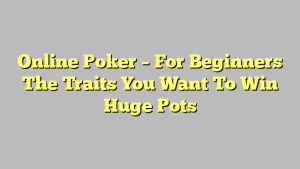 Online Poker – For Beginners The Traits You Want To Win Huge Pots