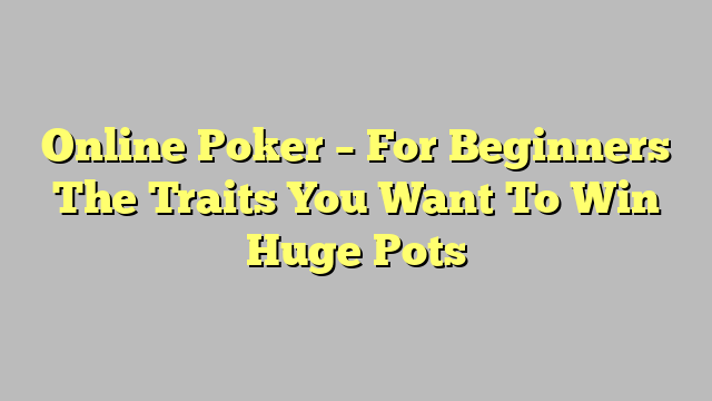 Online Poker – For Beginners The Traits You Want To Win Huge Pots