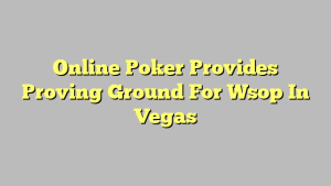 Online Poker Provides Proving Ground For Wsop In Vegas