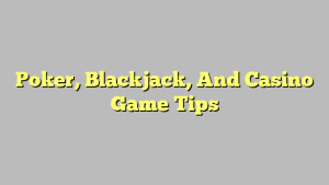 Poker, Blackjack, And Casino Game Tips