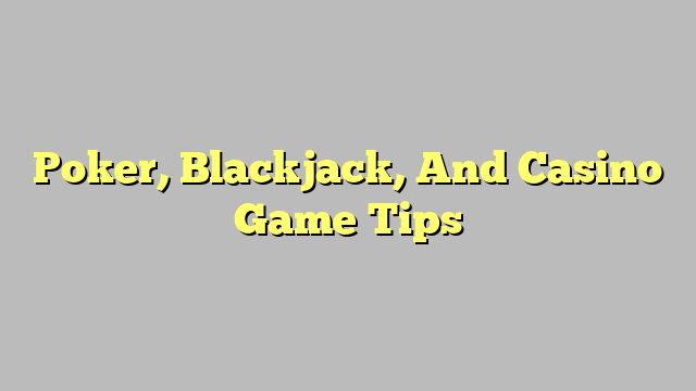 Poker, Blackjack, And Casino Game Tips